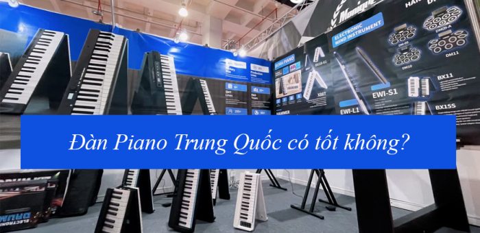 Đàn Piano Trung Quốc có tốt không? Cách nhập đàn piano nội địa Trung